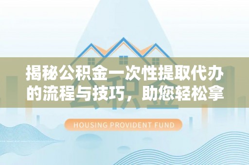 平江揭秘公积金一次性提取代办的流程与技巧，助您轻松拿钱！
