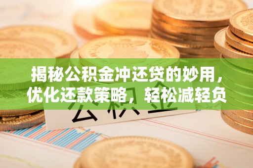 平江揭秘公积金冲还贷的妙用，优化还款策略，轻松减轻负担