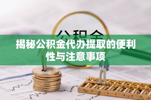 平江揭秘公积金代办提取的便利性与注意事项