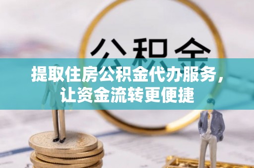 平江提取住房公积金代办服务，让资金流转更便捷