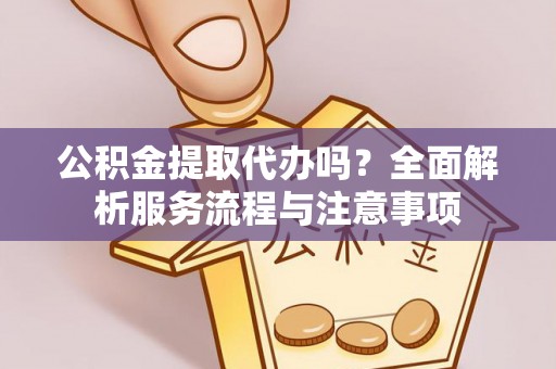 平江公积金提取代办吗？全面解析服务流程与注意事项