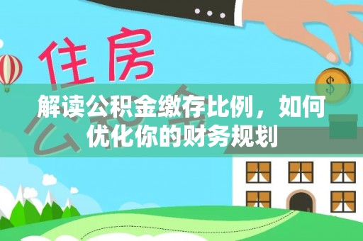 平江解读公积金缴存比例，如何优化你的财务规划