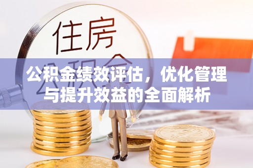平江公积金绩效评估，优化管理与提升效益的全面解析