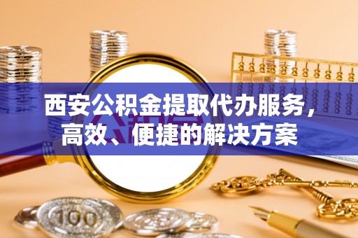 平江西安公积金提取代办服务，高效、便捷的解决方案