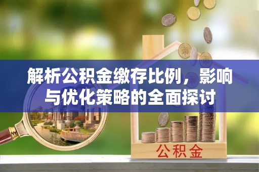 平江解析公积金缴存比例，影响与优化策略的全面探讨