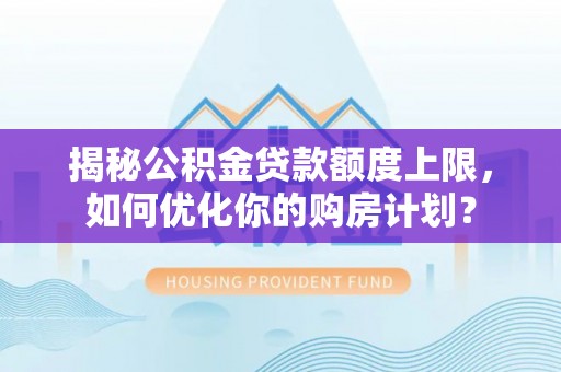 平江揭秘公积金贷款额度上限，如何优化你的购房计划？