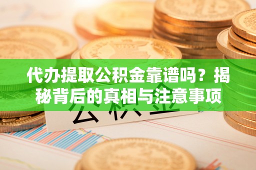 平江代办提取公积金靠谱吗？揭秘背后的真相与注意事项