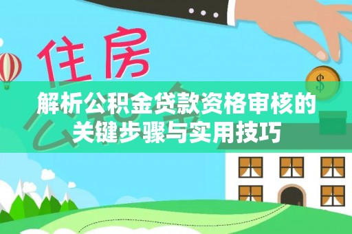平江解析公积金贷款资格审核的关键步骤与实用技巧