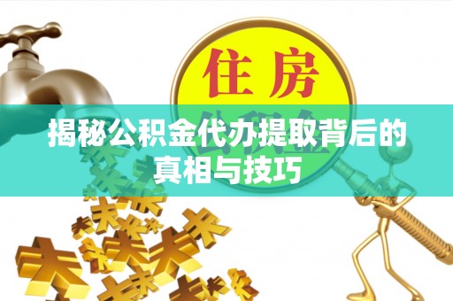 平江揭秘公积金代办提取背后的真相与技巧