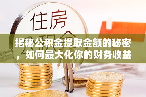 平江揭秘公积金提取金额的秘密，如何最大化你的财务收益