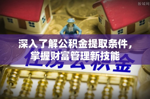 平江深入了解公积金提取条件，掌握财富管理新技能