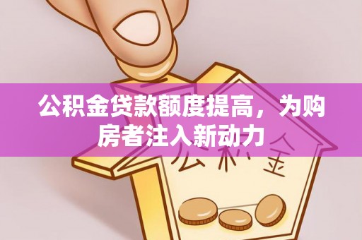 平江公积金贷款额度提高，为购房者注入新动力