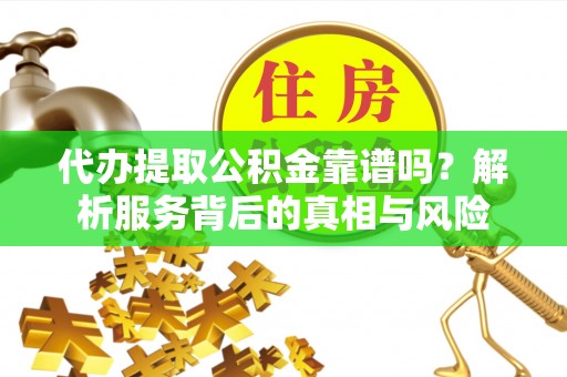 平江代办提取公积金靠谱吗？解析服务背后的真相与风险