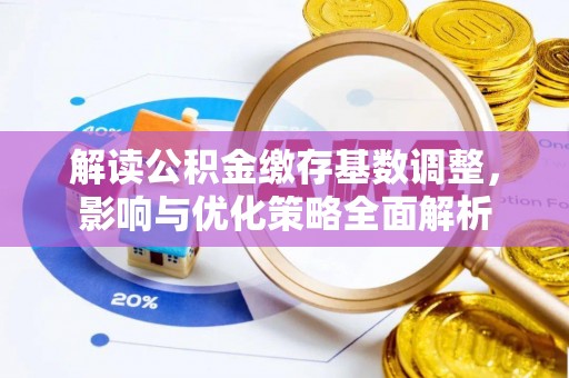 平江解读公积金缴存基数调整，影响与优化策略全面解析