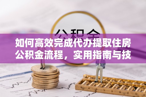 平江如何高效完成代办提取住房公积金流程，实用指南与技巧