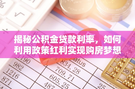 平江揭秘公积金贷款利率，如何利用政策红利实现购房梦想？
