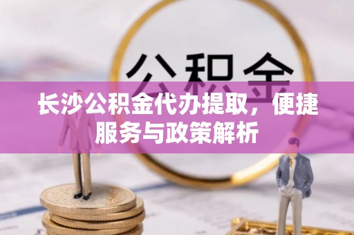 平江长沙公积金代办提取，便捷服务与政策解析