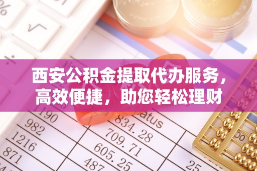 平江西安公积金提取代办服务，高效便捷，助您轻松理财