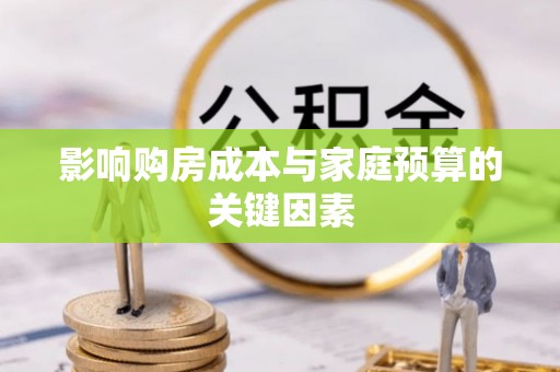 平江影响购房成本与家庭预算的关键因素