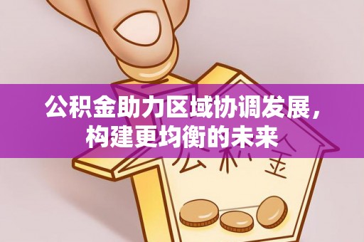 平江公积金助力区域协调发展，构建更均衡的未来