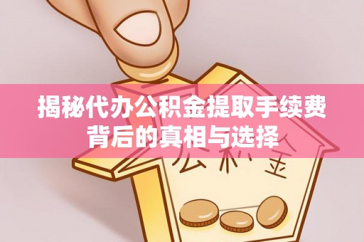 平江揭秘代办公积金提取手续费背后的真相与选择