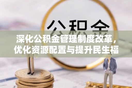平江深化公积金管理制度改革，优化资源配置与提升民生福祉