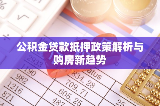 平江公积金贷款抵押政策解析与购房新趋势