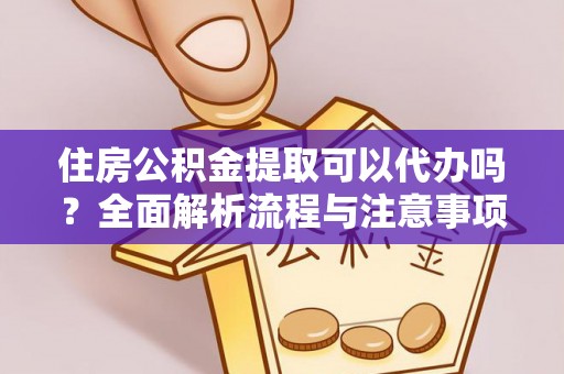平江住房公积金提取可以代办吗？全面解析流程与注意事项