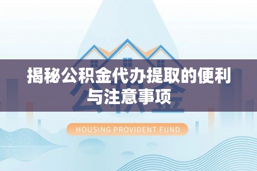 平江揭秘公积金代办提取的便利与注意事项