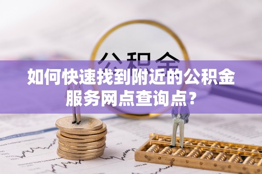 平江如何快速找到附近的公积金服务网点查询点？