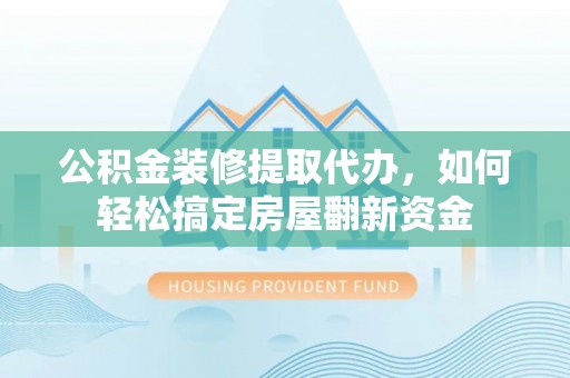平江公积金装修提取代办，如何轻松搞定房屋翻新资金