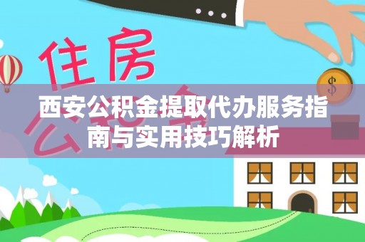 平江西安公积金提取代办服务指南与实用技巧解析