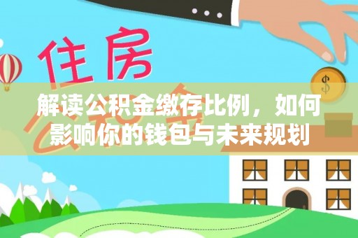 平江解读公积金缴存比例，如何影响你的钱包与未来规划
