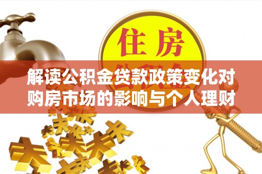 平江解读公积金贷款政策变化对购房市场的影响与个人理财规划的启示