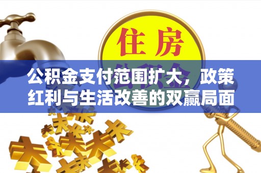 平江公积金支付范围扩大，政策红利与生活改善的双赢局面