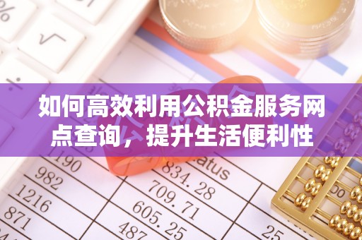 平江如何高效利用公积金服务网点查询，提升生活便利性