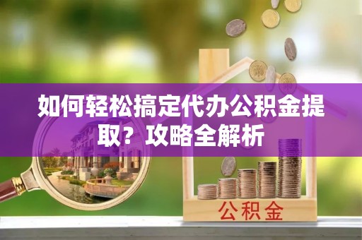 平江如何轻松搞定代办公积金提取？攻略全解析
