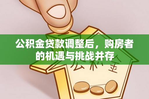 平江公积金贷款调整后，购房者的机遇与挑战并存