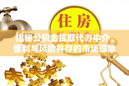 平江揭秘公积金提取代办中介，便利与风险并存的市场现象