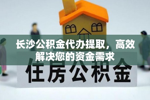 平江长沙公积金代办提取，高效解决您的资金需求