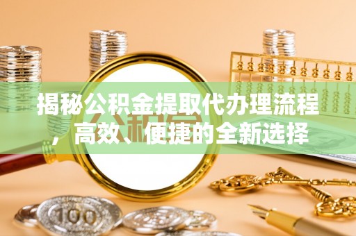 平江揭秘公积金提取代办理流程，高效、便捷的全新选择