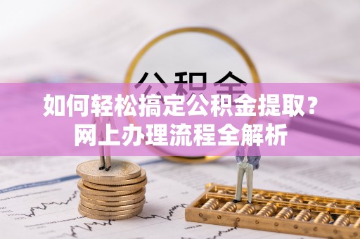 平江如何轻松搞定公积金提取？网上办理流程全解析