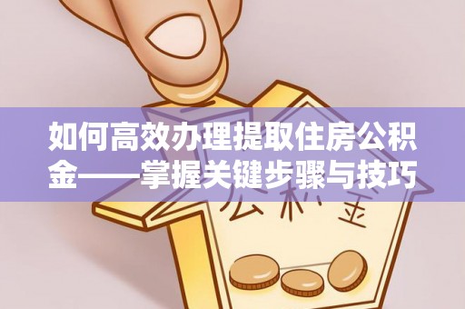 平江如何高效办理提取住房公积金——掌握关键步骤与技巧