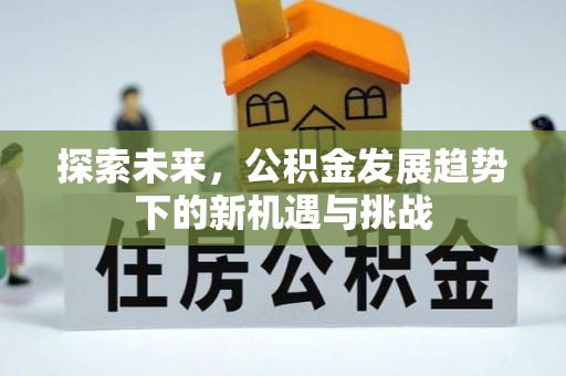平江探索未来，公积金发展趋势下的新机遇与挑战