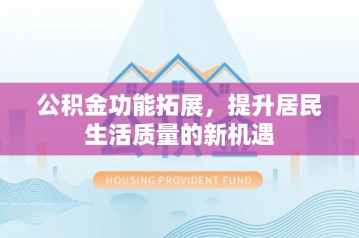 平江公积金功能拓展，提升居民生活质量的新机遇