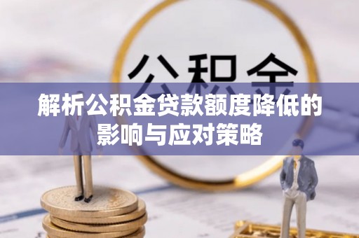 平江解析公积金贷款额度降低的影响与应对策略