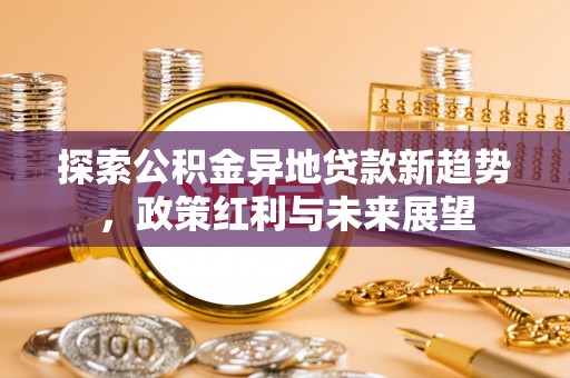 平江探索公积金异地贷款新趋势，政策红利与未来展望