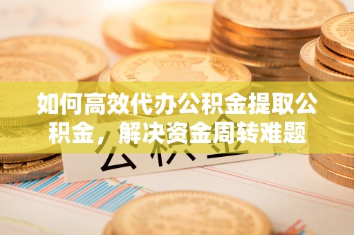 平江如何高效代办公积金提取公积金，解决资金周转难题