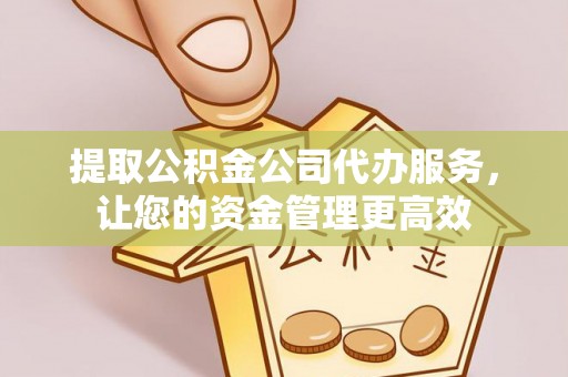 平江提取公积金公司代办服务，让您的资金管理更高效