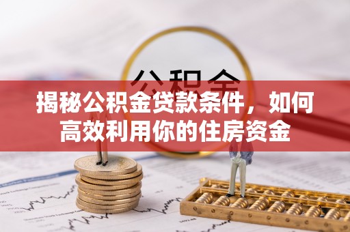 平江揭秘公积金贷款条件，如何高效利用你的住房资金